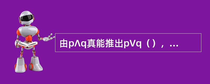 由p∧q真能推出p∨q（），由p∨﹁q假能推出﹁p∧q（）。