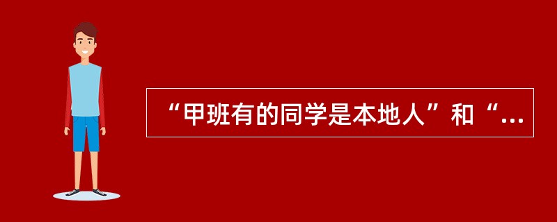 “甲班有的同学是本地人”和“甲班所有同学都是本地人”这两个判断之间的真假关系是（