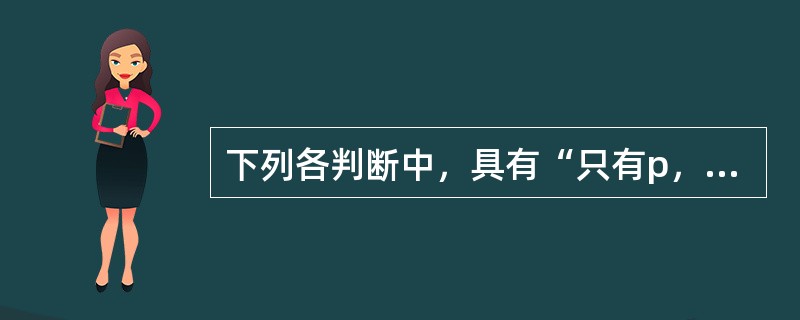 下列各判断中，具有“只有p，才q’这一逻辑形式的是（）