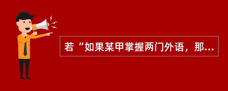 若“如果某甲掌握两门外语，那么他精通逻辑”为假，则下列为真的是（）。