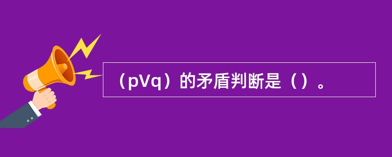 （pVq）的矛盾判断是（）。