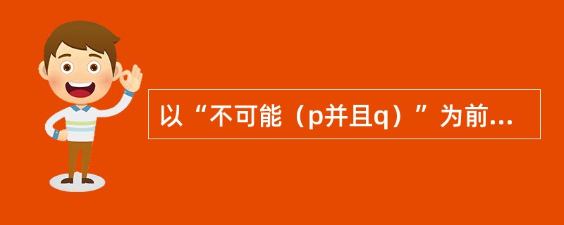 以“不可能（p并且q）”为前提进行等值推理，其结论为（）。