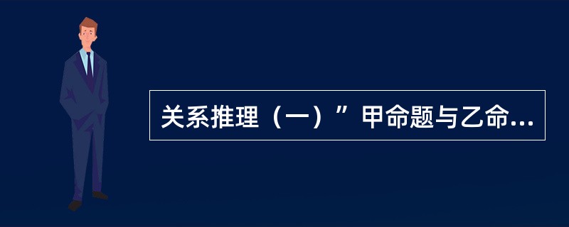 关系推理（一）”甲命题与乙命题不等值；乙命题与丙命题不等值；所以，甲命题与丙命题