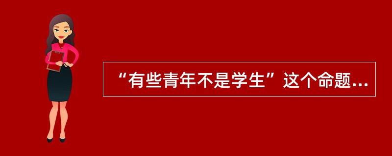 “有些青年不是学生”这个命题的谓项是不周延的。