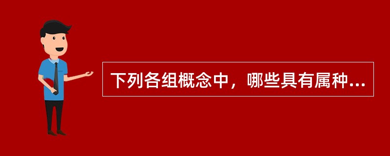 下列各组概念中，哪些具有属种关系（）？