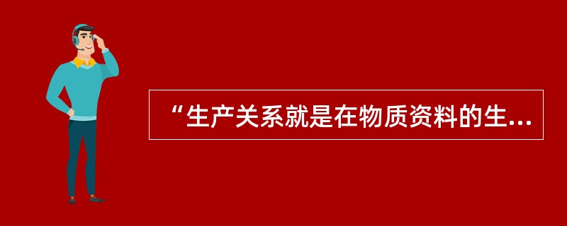 “生产关系就是在物质资料的生产过程中形生的社会关系。历史上先后产生的生产关系，有