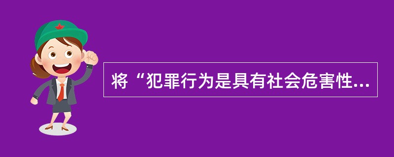 将“犯罪行为是具有社会危害性的行为”先换质后换位，得到（）。