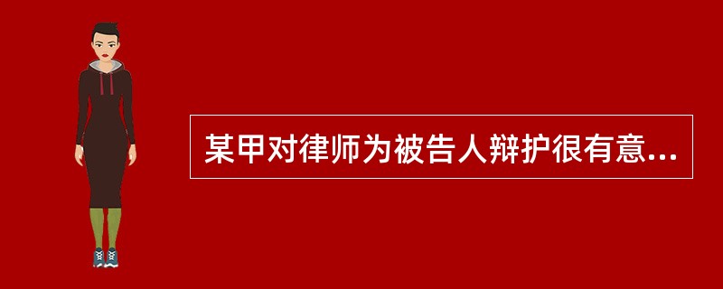 某甲对律师为被告人辩护很有意见：“律师真是好坏不分呢！被告人就是罪犯，罪犯就是有