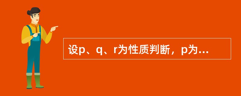 设p、q、r为性质判断，p为全称判断。若p对q有差等关系，q与r有矛盾关系，则p