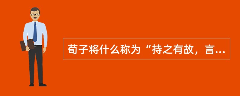 荀子将什么称为“持之有故，言之有理”（）