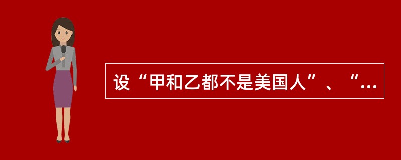 设“甲和乙都不是美国人”、“若甲不是美国人，则：是美国人”和“乙不是美国人，而甲