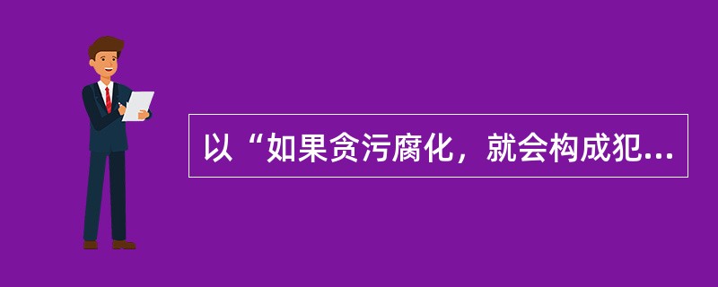 以“如果贪污腐化，就会构成犯罪”为前提进行假言直言推理，其小前提可以是（）。