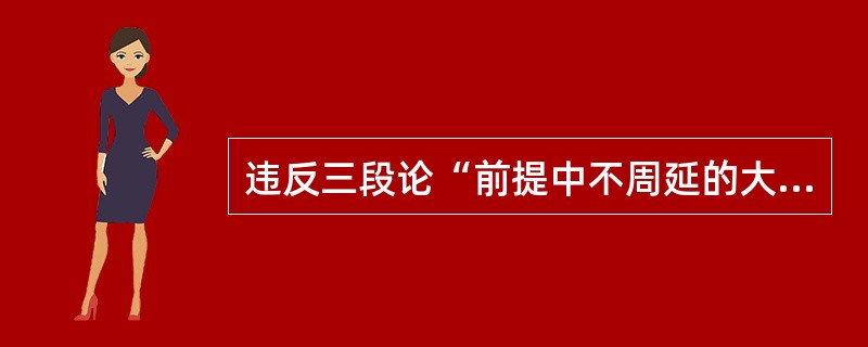 违反三段论“前提中不周延的大项和小项，在结论中也不得周延”的规则，所犯的逻辑错误