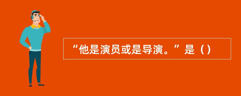 “他是演员或是导演。”是（）