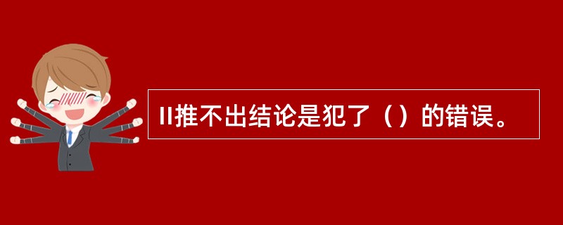 II推不出结论是犯了（）的错误。