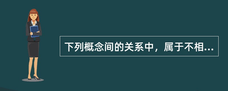 下列概念间的关系中，属于不相容关系的是（）.