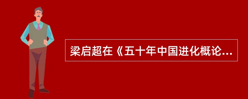 梁启超在《五十年中国进化概论》中说：“近五十年来，中国人渐渐知道自己的不足了……