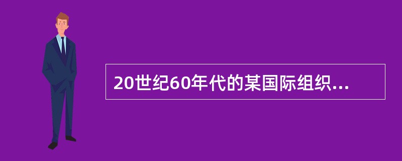 20世纪60年代的某国际组织在其宣言中说：“我们一开始就坚持反对集团政策和外国统