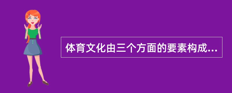 体育文化由三个方面的要素构成，以下不包括在其中的是（）。