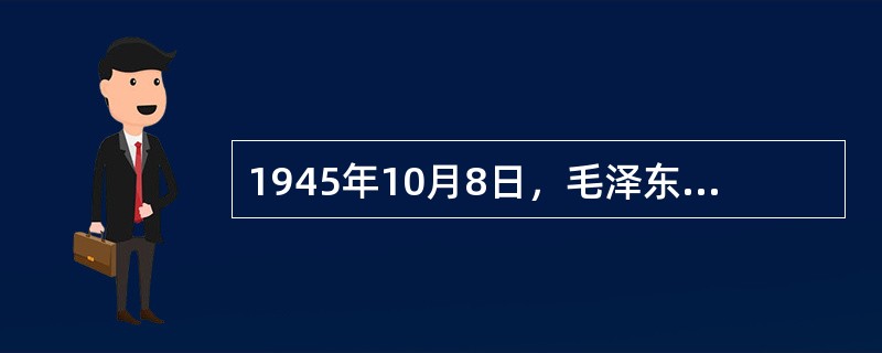 1945年10月8日，毛泽东发表了演说，他说：“我们要在蒋委员长领导之下，克服困