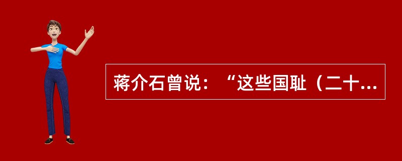 蒋介石曾说：“这些国耻（二十一条）违背我国民的希望，有损我国民的自信，激起我国民