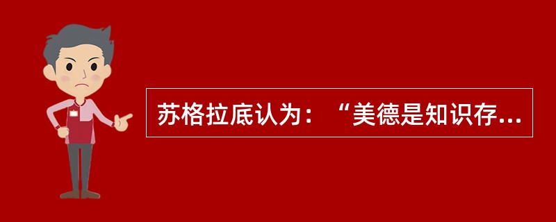 苏格拉底认为：“美德是知识存在的本质，知识是美德存在的充分条件，二者互为存在的前