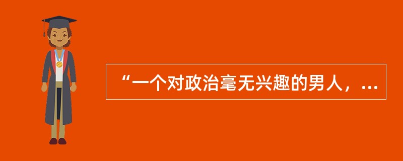 “一个对政治毫无兴趣的男人，我们不说他是那种‘只扫自家门前雪，不管他人瓦上霜’的