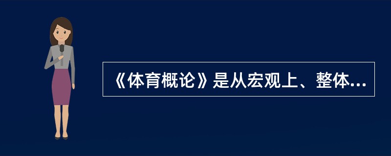 《体育概论》是从宏观上、整体上综合研究体育的（）特征和发展规律的学科。