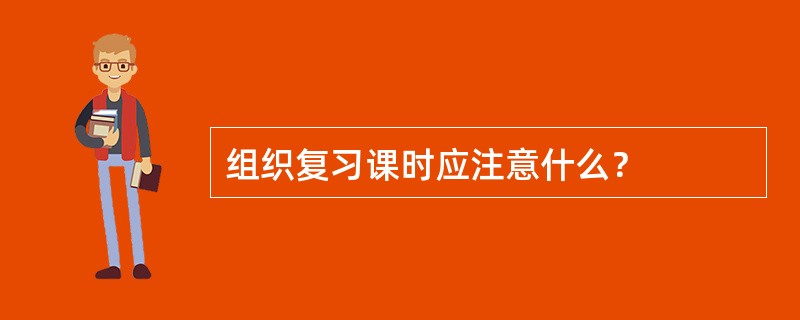 组织复习课时应注意什么？