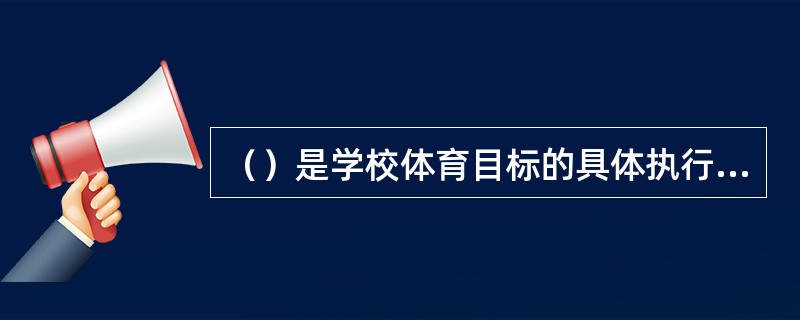 （）是学校体育目标的具体执行者和组织者，且其工作好坏关系到学校体育目标能否全面完