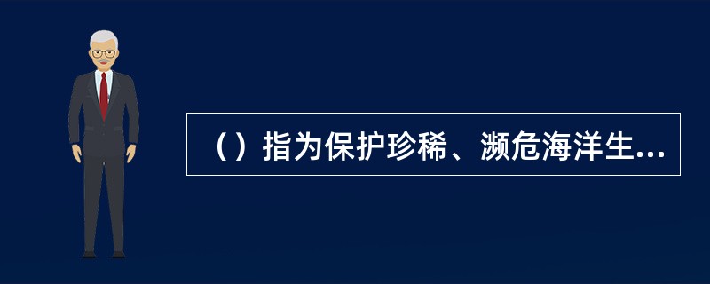 （）指为保护珍稀、濒危海洋生物物种、经济生物物种及其栖息地以及有重大科学、文化和