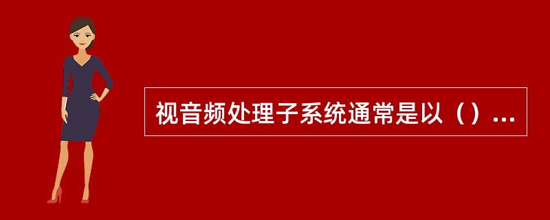 视音频处理子系统通常是以（）实现的。它有（）、（）和（）。