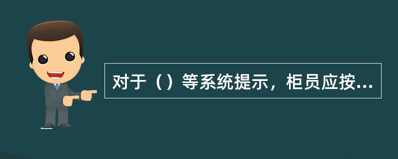 对于（）等系统提示，柜员应按照提示补充完善相关信息后，再办理相关业务。