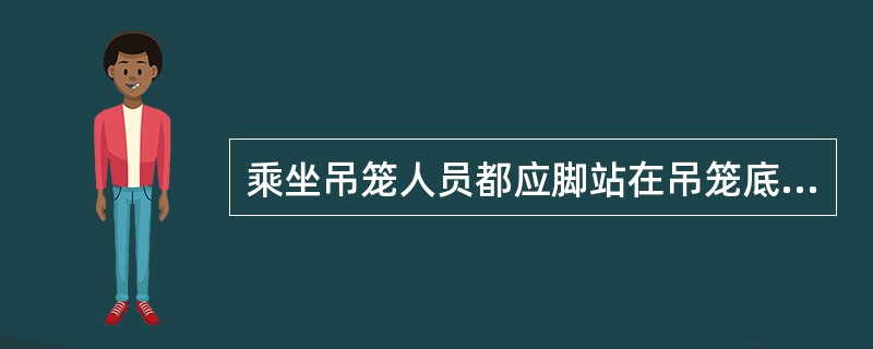 乘坐吊笼人员都应脚站在吊笼底盘外缘，背朝外，面朝里，双手紧抓护网绳。
