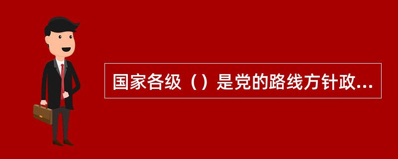 国家各级（）是党的路线方针政策的制定者、组织者，更是执行者和实践者。