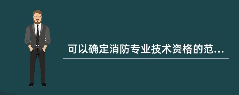 可以确定消防专业技术资格的范围是（）