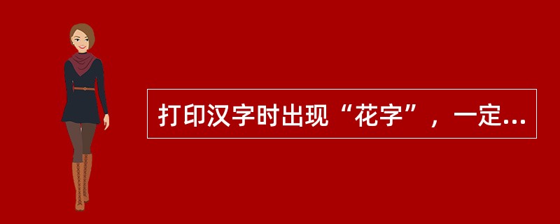 打印汉字时出现“花字”，一定是汉字库中字模损坏造成的。（）