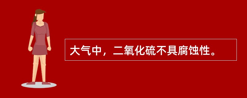 大气中，二氧化硫不具腐蚀性。