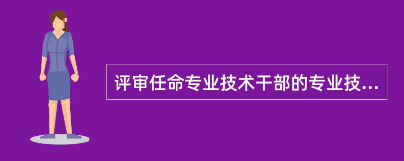 评审任命专业技术干部的专业技术职务每年办理一次