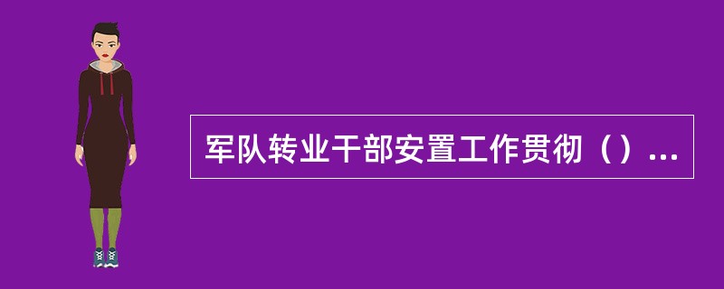 军队转业干部安置工作贯彻（）的原则。