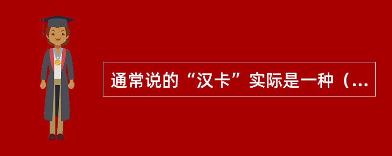 通常说的“汉卡”实际是一种（）。