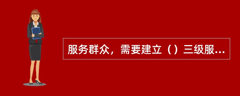 服务群众，需要建立（）三级服务平台。