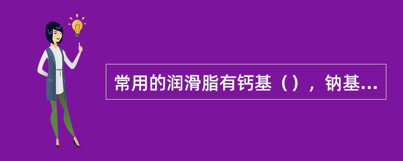 常用的润滑脂有钙基（），钠基润滑脂，钙钠基润滑脂和锂基润滑脂。