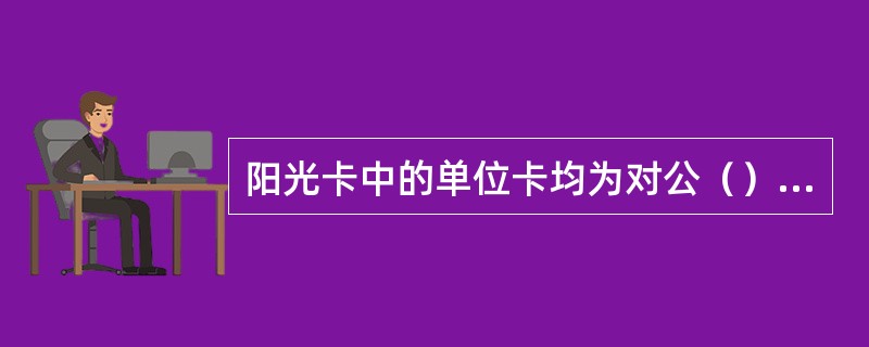 阳光卡中的单位卡均为对公（），发卡行应在开卡之日起5个工作日内在人行账户管理系统