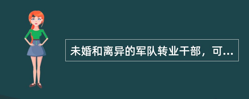 未婚和离异的军队转业干部，可比照驻地军队干部配偶随军条件予以安置。