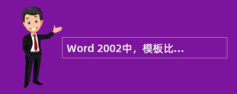 Word 2002中，模板比样式具有更丰富的内容，它可以包括样式、页面设置、宏命