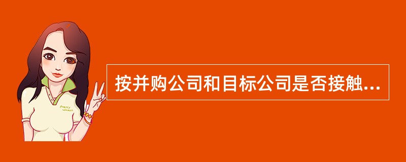 按并购公司和目标公司是否接触，跨国并购通常包括（）.