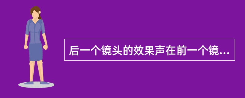 后一个镜头的效果声在前一个镜头末开始，提示后一个镜头的画面内容，吸引学生的注意力