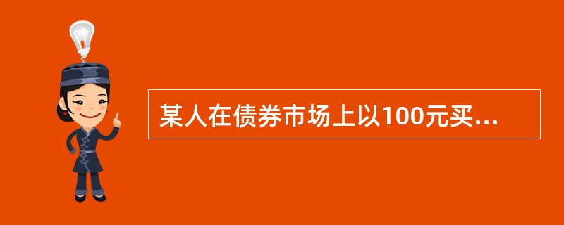 某人在债券市场上以100元买入一张新发行，年利率为10%，期限为5年的债券，2年