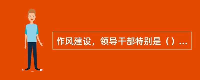 作风建设，领导干部特别是（）作风如何，对党风、政风乃至整个社会风气具有重要影响。